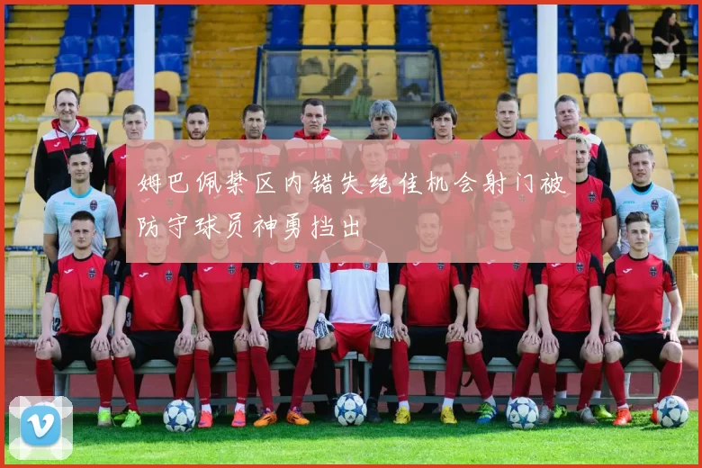 姆巴佩禁区内错失绝佳机会射门被防守球员神勇挡出