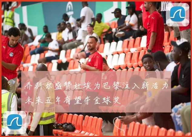 乔科尔盛赞杜埃为巴黎注入新活力未来五年有望夺金球奖