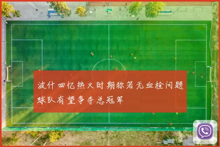 波什回忆热火时期称若无血栓问题球队有望争夺总冠军