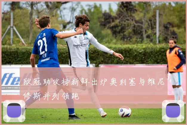 欧冠助攻榜新鲜出炉奥利塞与维尼修斯并列领跑