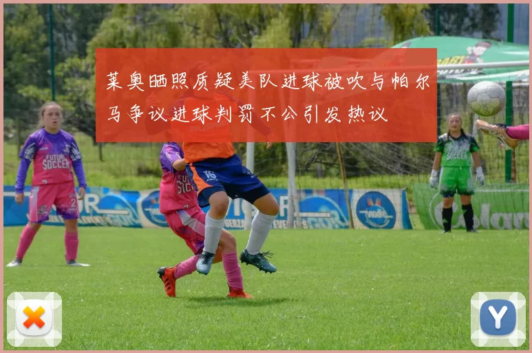 莱奥晒照质疑美队进球被吹与帕尔马争议进球判罚不公引发热议