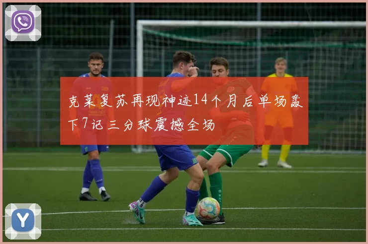 克莱复苏再现神迹14个月后单场轰下7记三分球震撼全场