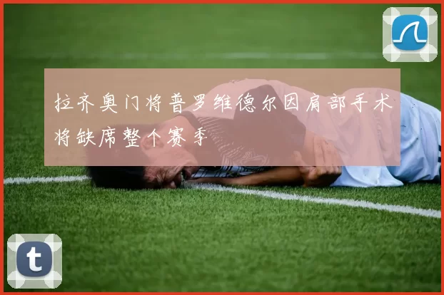 拉齐奥门将普罗维德尔因肩部手术将缺席整个赛季