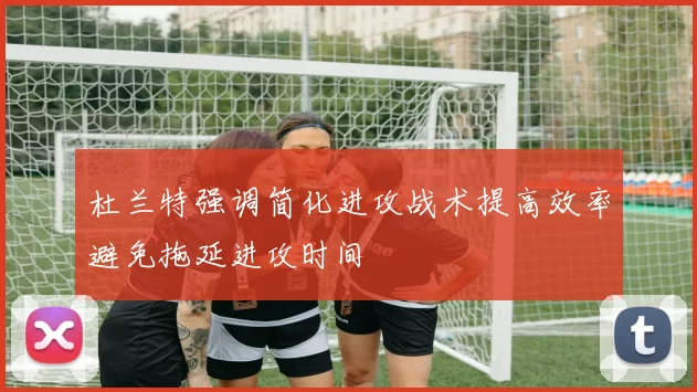 杜兰特强调简化进攻战术提高效率避免拖延进攻时间