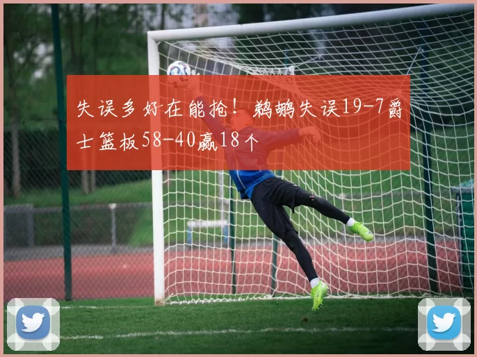 失误多好在能抢！鹈鹕失误19-7爵士篮板58-40赢18个