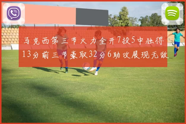马克西第三节火力全开7投5中独得13分前三节豪取32分6助攻展现无敌续航