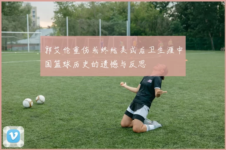郭艾伦重伤或终结美式后卫生涯中国篮球历史的遗憾与反思