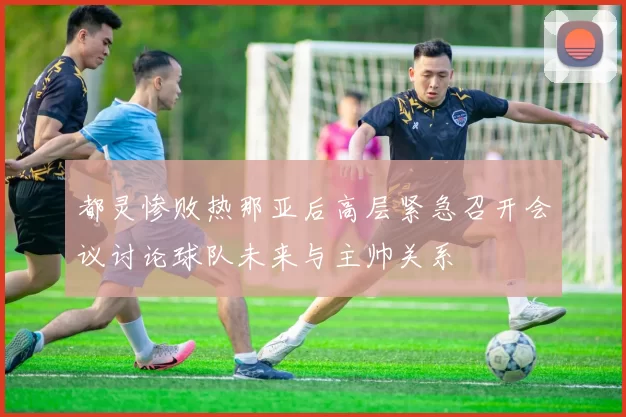 都灵惨败热那亚后高层紧急召开会议讨论球队未来与主帅关系