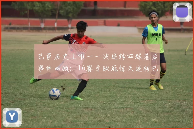 巴萨历史上唯一一次逆转四球落后事件回顾：16赛季欧冠惊天逆转巴黎