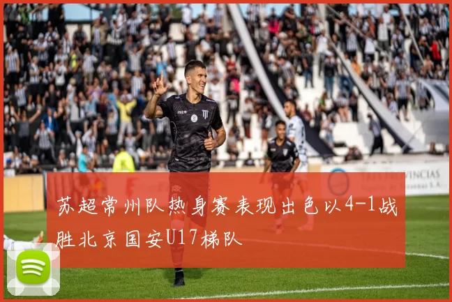 苏超常州队热身赛表现出色以4-1战胜北京国安U17梯队
