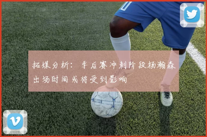 拓媒分析：季后赛冲刺阶段杨瀚森出场时间或将受到影响