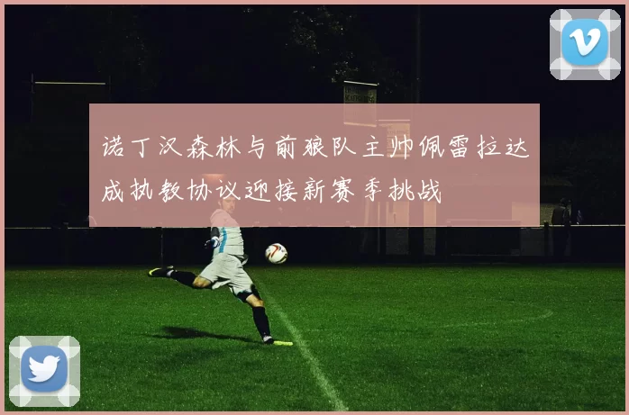 诺丁汉森林与前狼队主帅佩雷拉达成执教协议迎接新赛季挑战