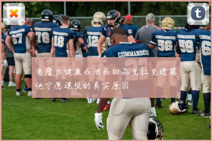 老詹为健康戒酒戒甜品克拉克透露他宁愿退役的真实原因