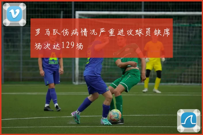 罗马队伤病情况严重进攻球员缺席场次达129场