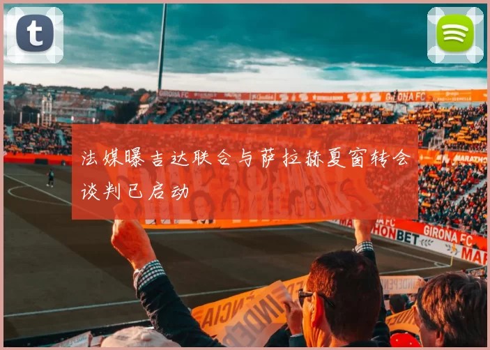 法媒曝吉达联合与萨拉赫夏窗转会谈判已启动