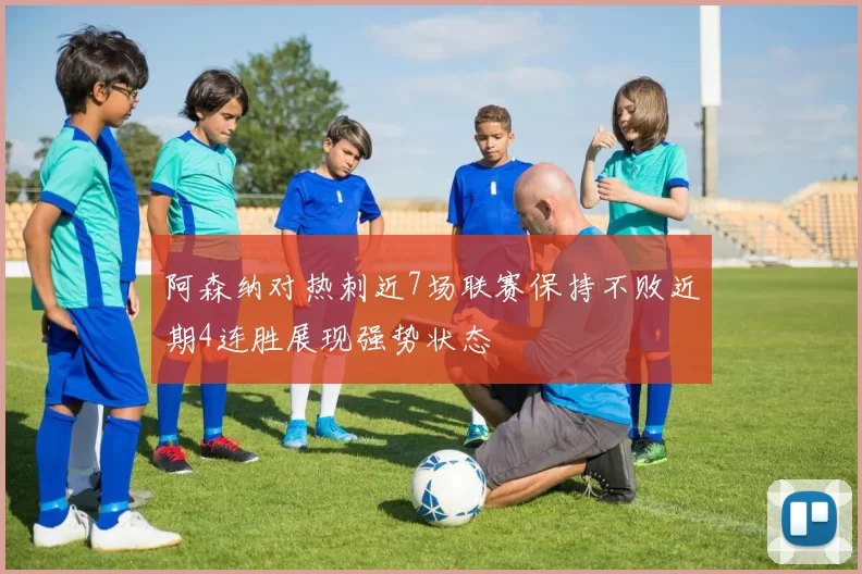阿森纳对热刺近7场联赛保持不败近期4连胜展现强势状态