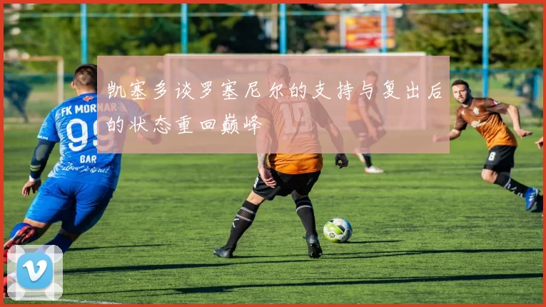 凯塞多谈罗塞尼尔的支持与复出后的状态重回巅峰