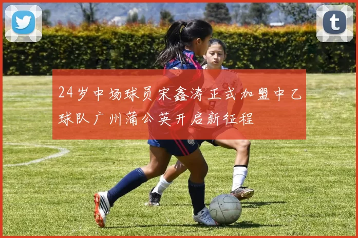 24岁中场球员宋鑫涛正式加盟中乙球队广州蒲公英开启新征程