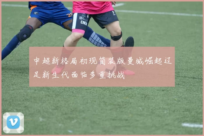 中超新格局初现简装版曼城崛起辽足新生代面临多重挑战