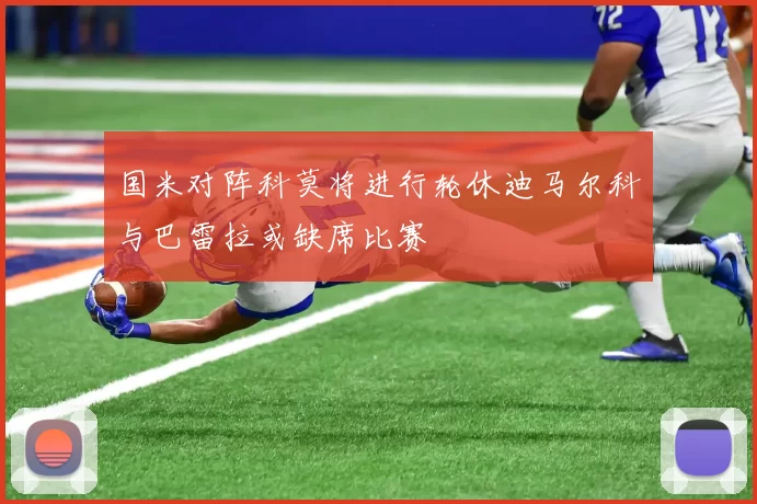 国米对阵科莫将进行轮休迪马尔科与巴雷拉或缺席比赛