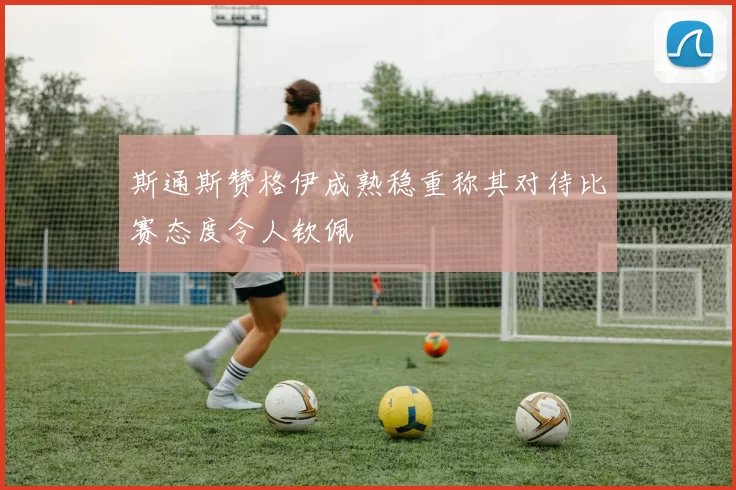 斯通斯赞格伊成熟稳重称其对待比赛态度令人钦佩