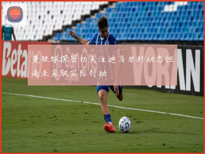 曼联球探密切关注迪马尔科动态但尚未采取实际行动