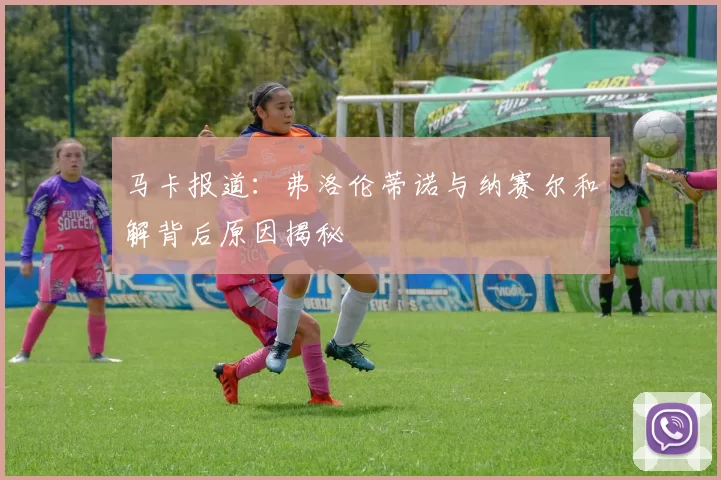马卡报道：弗洛伦蒂诺与纳赛尔和解背后原因揭秘