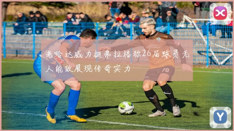 老哈达威力挺弗拉格称26届球员无人能敌展现传奇实力