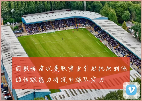 前教练建议曼联重金引进托纳利他的传球能力将提升球队实力
