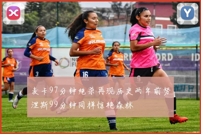麦卡97分钟绝杀再现历史两年前努涅斯99分钟同样惊艳森林