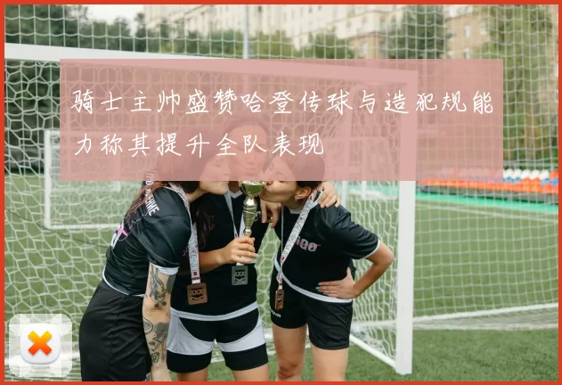 骑士主帅盛赞哈登传球与造犯规能力称其提升全队表现