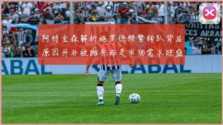 阿特金森解析施罗德频繁转队背后原因并非被抛弃而是市场需求旺盛